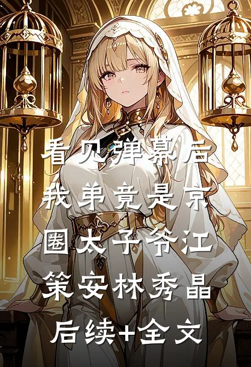 看见弹幕后，我弟竟是京圈太子爷江策安林秀晶后续+全文