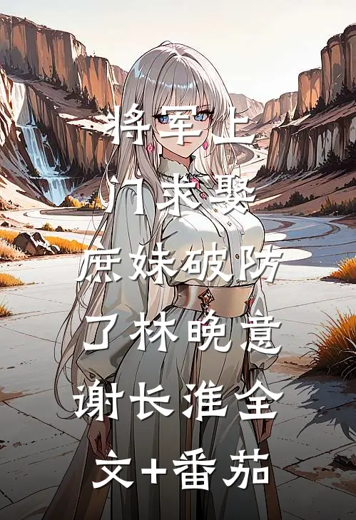 将军上门求娶，庶妹破防了林晚意谢长淮全文+番茄