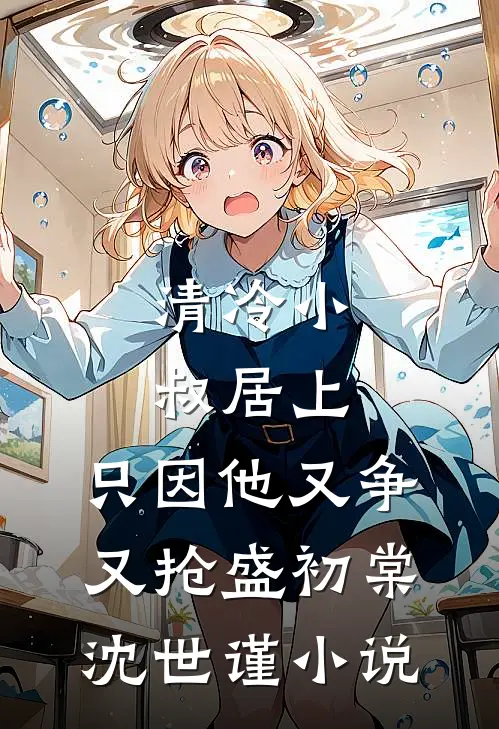 清冷小叔居上，只因他又争又抢盛初棠沈世谨小说
