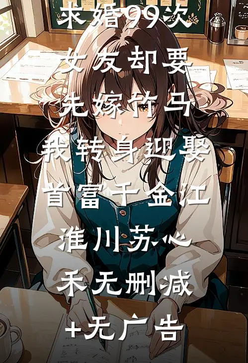 求婚99次女友却要先嫁竹马，我转身迎娶首富千金江淮川苏心禾无删减+无广告