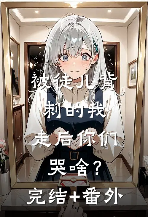 被徒儿背刺的我，走后你们哭啥？完结+番外