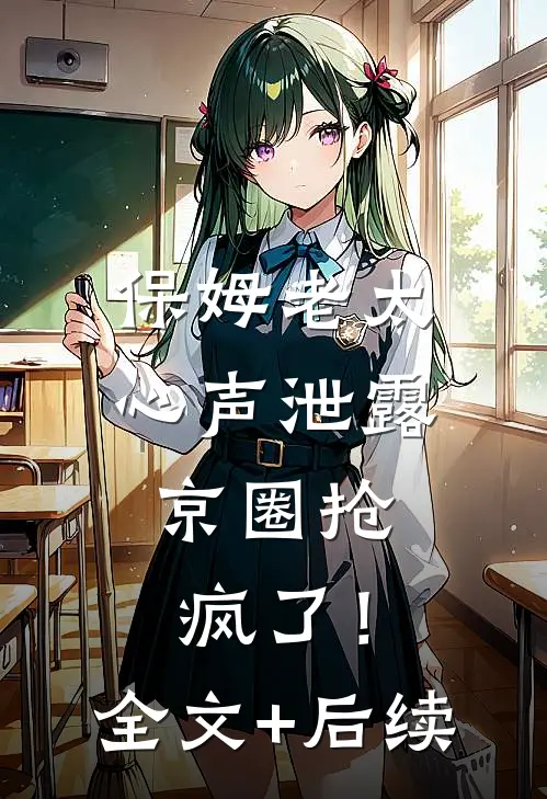 保姆老太心声泄露，京圈抢疯了！全文+后续