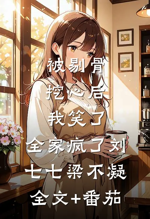 被剔骨挖心后，我笑了，全家疯了刘七七梁不凝全文+番茄