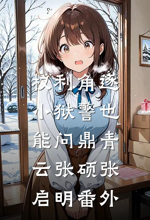 权利角逐：小狱警也能问鼎青云张硕张启明 番外
