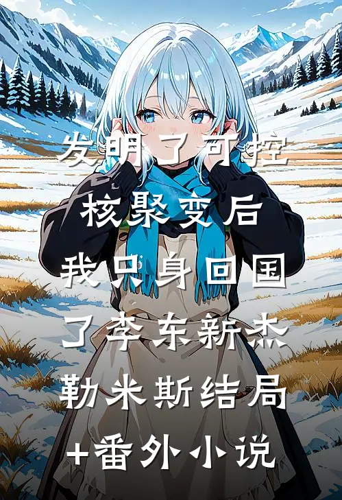 发明了可控核聚变后，我只身回国了李东新杰勒米斯结局+番外小说