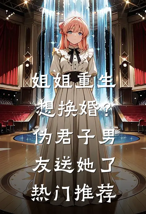 姐姐重生想换婚？伪君子男友送她了热门推荐