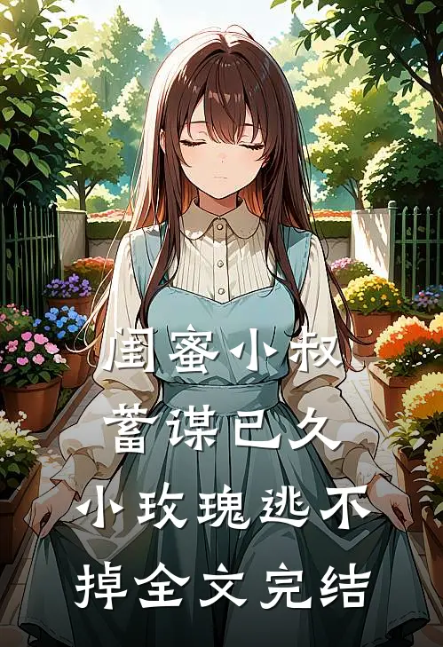 闺蜜小叔蓄谋已久，小玫瑰逃不掉全文完结
