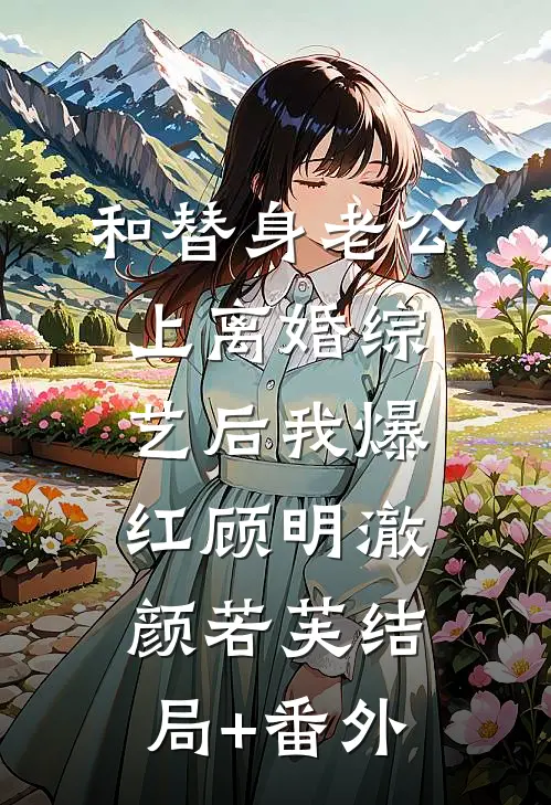 和替身老公上离婚综艺后我爆红顾明澈颜若芙结局+番外
