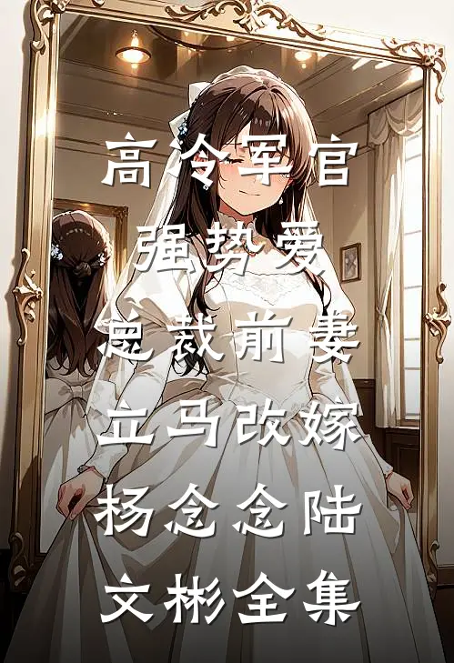 高冷军官强势爱，总裁前妻立马改嫁杨念念陆文彬全集