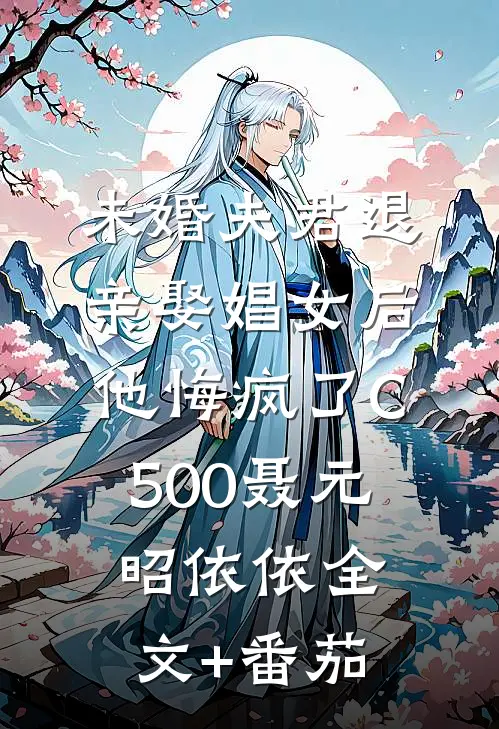 未婚夫君退亲娶娼女后，他悔疯了C500聂元昭依依全文+番茄