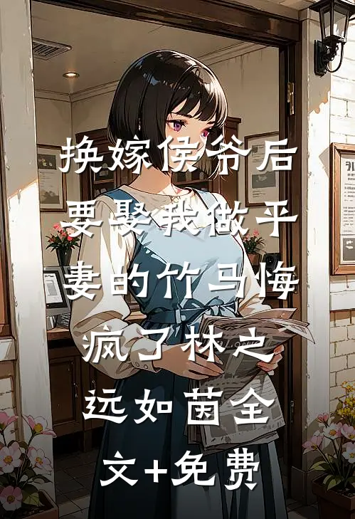 换嫁侯爷后，要娶我做平妻的竹马悔疯了林之远如茵全文+免费