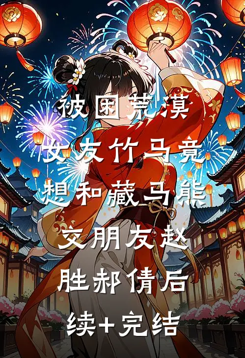 被困荒漠，女友竹马竟想和藏马熊交朋友赵胜郝倩后续+完结