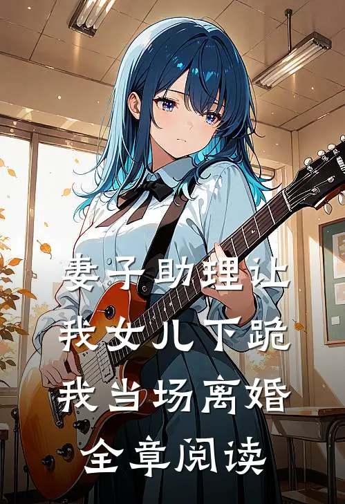 妻子助理让我女儿下跪，我当场离婚全章阅读