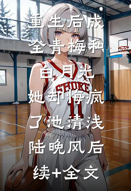 重生后成全青梅和白月光，她却悔疯了池清浅陆晚风后续+全文