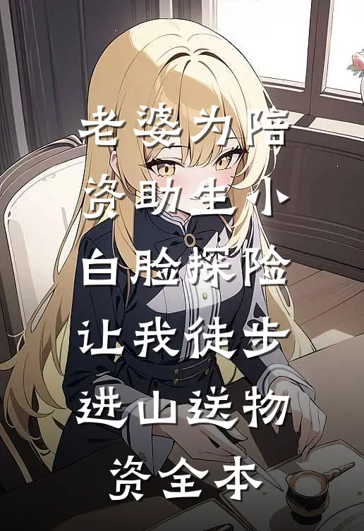 老婆为陪资助生小白脸探险，让我徒步进山送物资全本