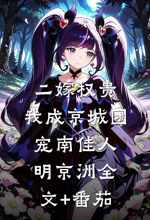 二嫁权贵，我成京城团宠南佳人明京洲全文+番茄