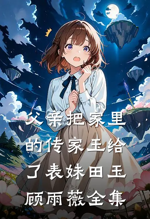 父亲把家里的传家玉给了表妹田玉顾雨薇全集