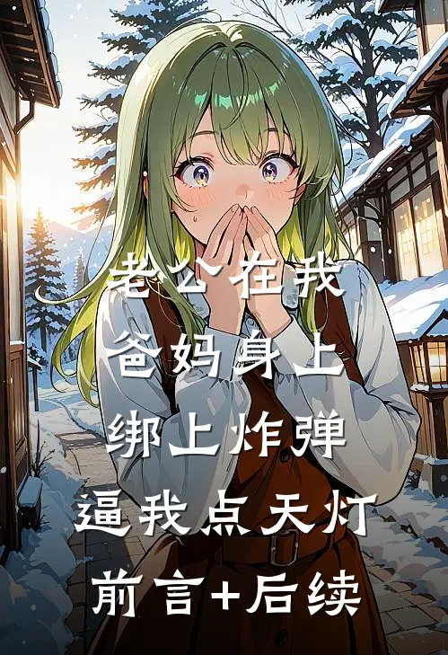 老公在我爸妈身上绑上炸弹，逼我点天灯前言+后续