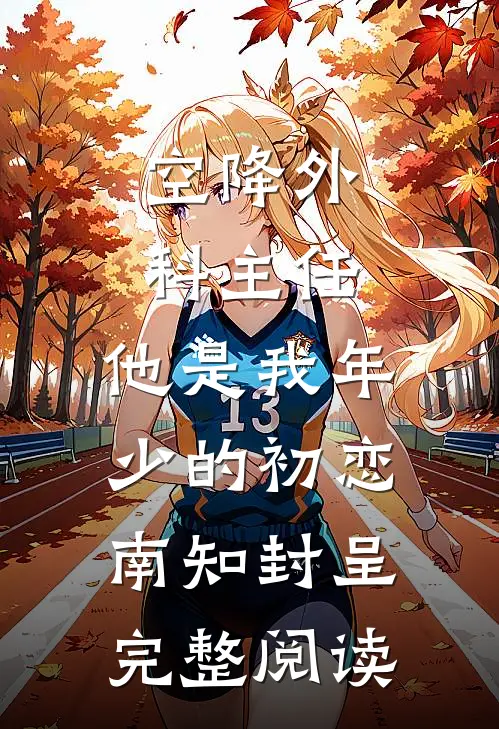 空降外科主任,他是我年少的初恋南知封呈完整阅读