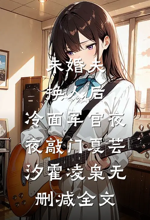 未婚夫换人后，冷面军官夜夜敲门夏芸汐霍凌枭无删减全文
