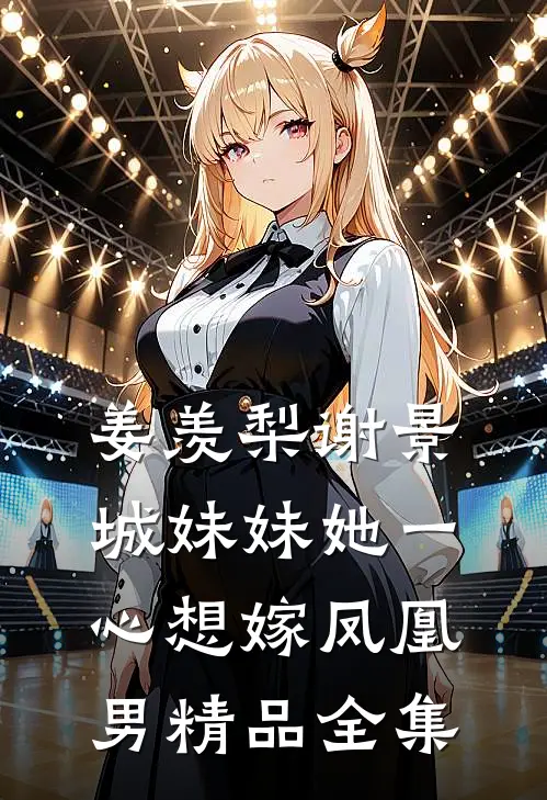 姜羡梨谢景城妹妹她一心想嫁凤凰男精品全集