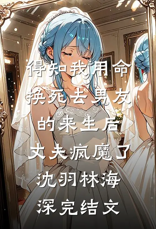 得知我用命换死去男友的来生后，丈夫疯魔了沈羽林海深完结文