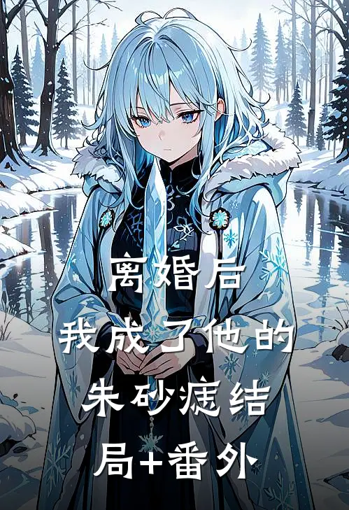 离婚后，我成了他的朱砂痣结局+番外