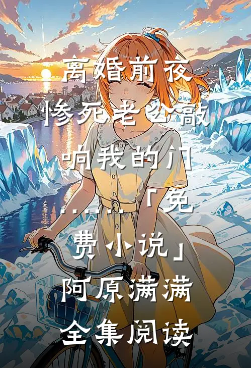 离婚前夜，惨死老公敲响我的门……「免费小说」阿原满满全集阅读