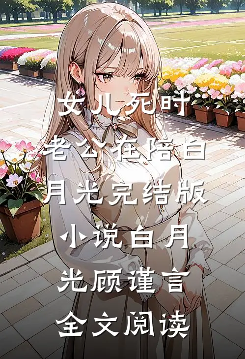 女儿死时，老公在陪白月光完结版小说_白月光顾谨言全文阅读
