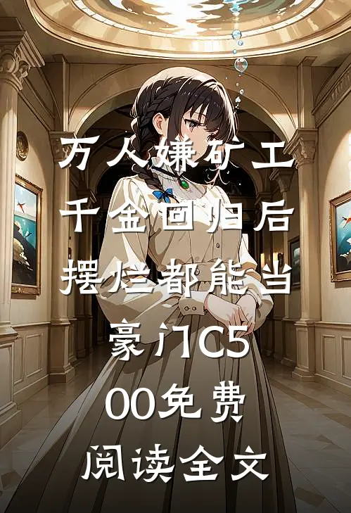 万人嫌矿工千金回归后，摆烂都能当豪门C500免费阅读全文