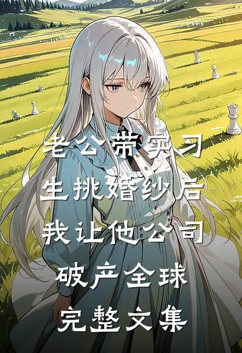 老公带实习生挑婚纱后，我让他公司破产全球完整文集