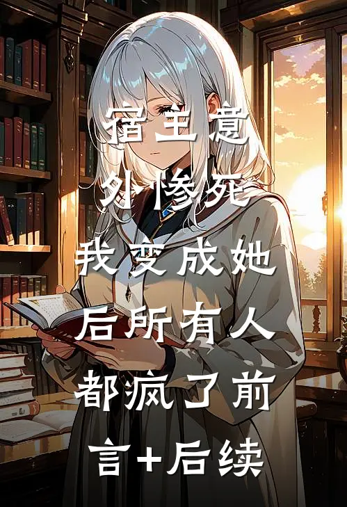 宿主意外惨死，我变成她后所有人都疯了前言+后续