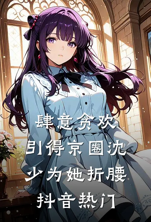 肆意贪欢，引得京圈沈少为她折腰抖音热门