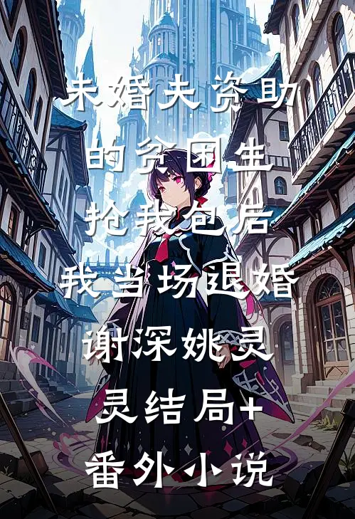 未婚夫资助的贫困生抢我包后，我当场退婚谢深姚灵灵结局+番外小说