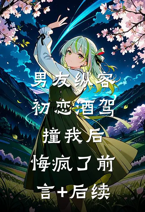 男友纵容初恋酒驾撞我后，悔疯了前言+后续