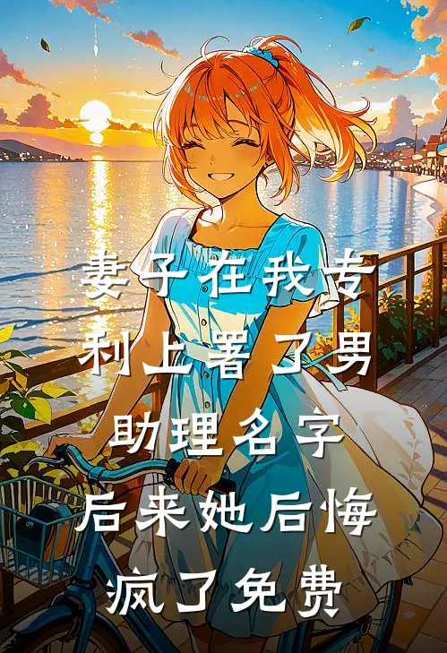妻子在我专利上署了男助理名字，后来她后悔疯了免费