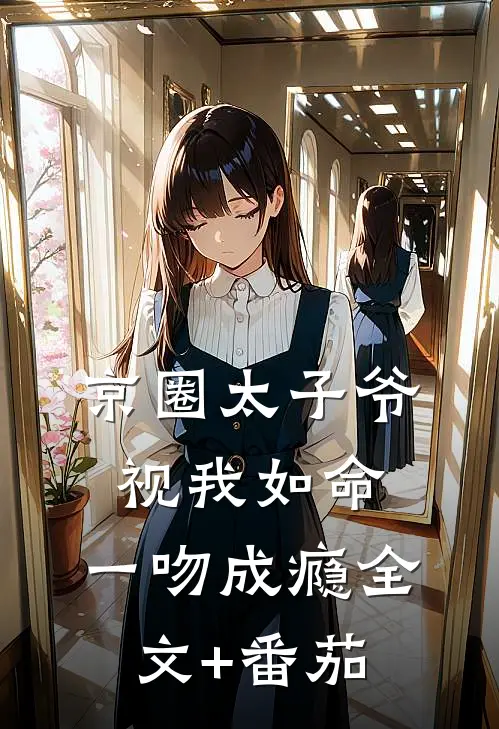 京圈太子爷视我如命，一吻成瘾全文+番茄
