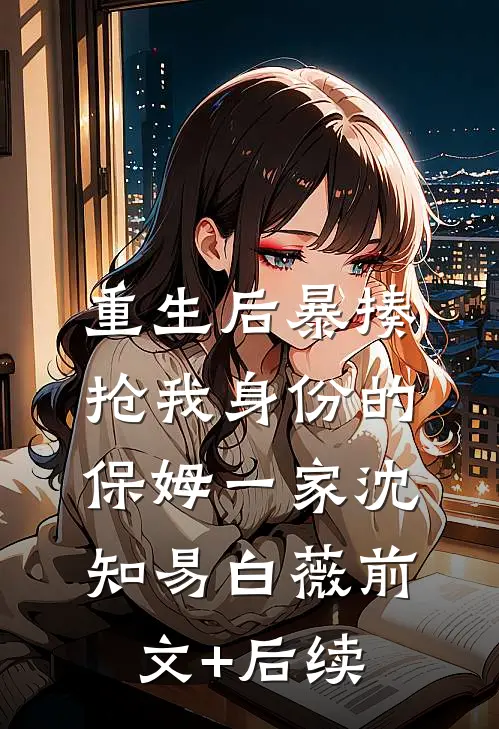 重生后暴揍抢我身份的保姆一家沈知易白薇前文+后续