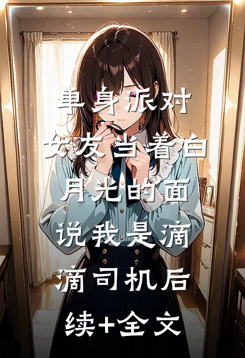 单身派对，女友当着白月光的面说我是滴滴司机后续+全文