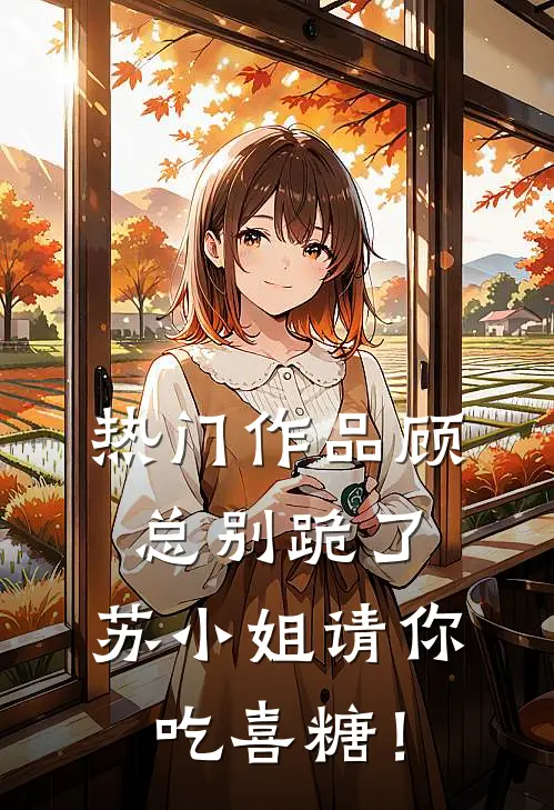 热门作品顾总别跪了，苏小姐请你吃喜糖！