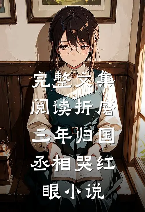 完整文集阅读折磨三年归国,丞相哭红眼小说
