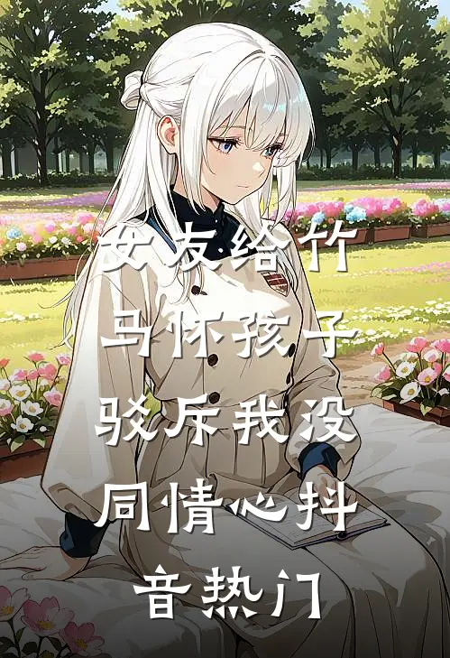 女友给竹马怀孩子，驳斥我没同情心抖音热门
