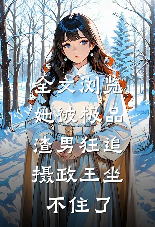 全文浏览她被极品渣男狂追，摄政王坐不住了
