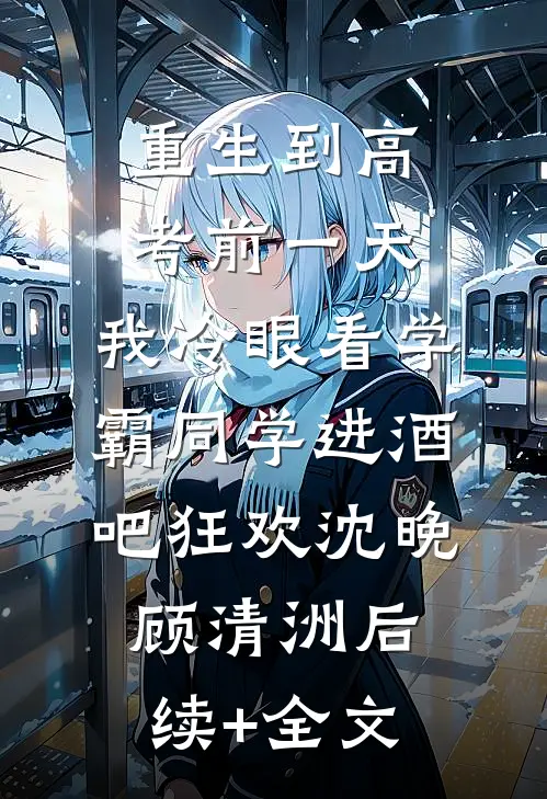 重生到高考前一天,我冷眼看学霸同学进酒吧狂欢沈晚顾清洲后续+全文