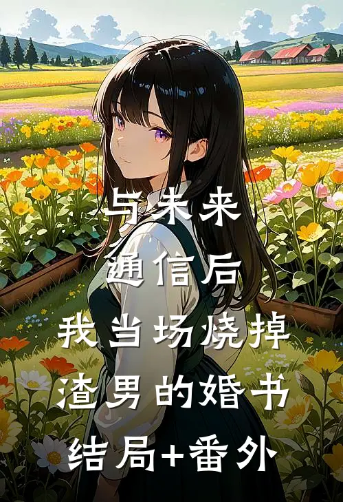 与未来通信后，我当场烧掉渣男的婚书结局+番外