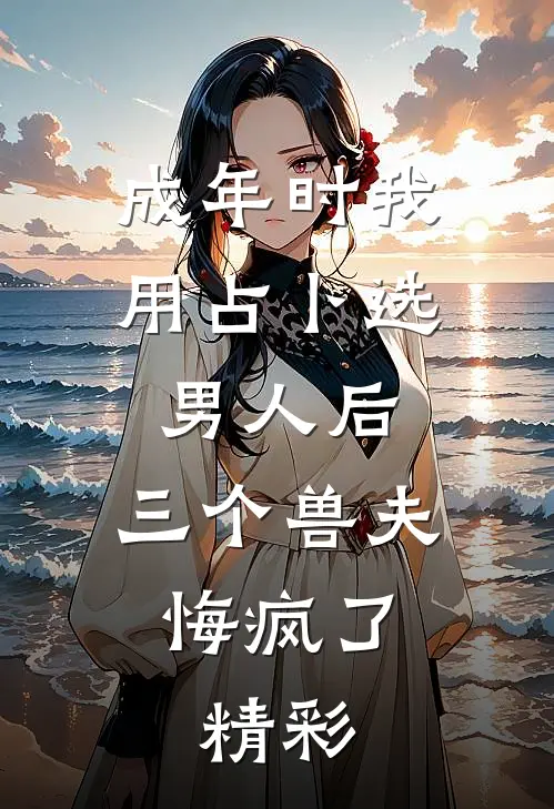 成年时我用占卜选男人后，三个兽夫悔疯了。精彩