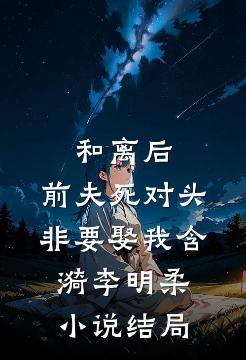 和离后，前夫死对头非要娶我含漪李明柔小说结局