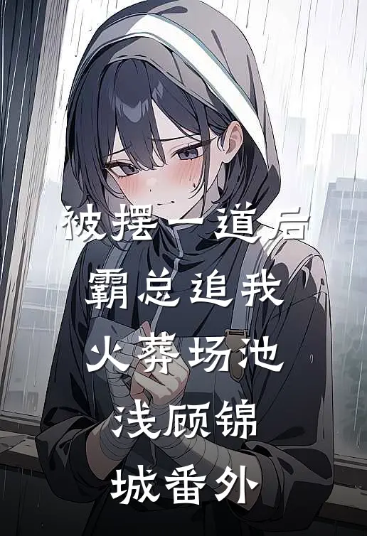 被摆一道后，霸总追我火葬场池浅顾锦城 番外