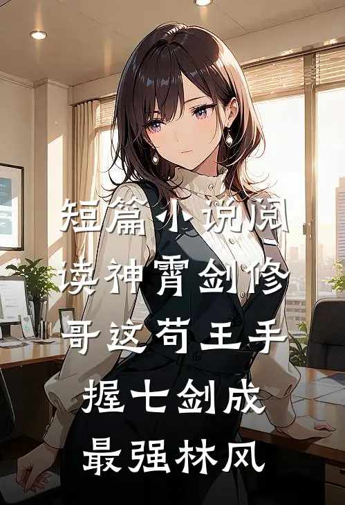 短篇小说阅读神霄剑修:哥这苟王手握七剑成最强林风