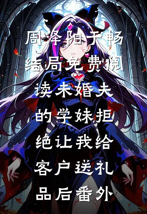 周泽阳于畅结局免费阅读未婚夫的学妹拒绝让我给客户送礼品后番外